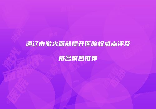 通辽市激光面部提升医院权威点评及排名前四推荐