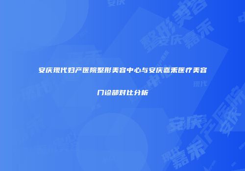安庆现代妇产医院整形美容中心与安庆嘉禾医疗美容门诊部对比分析