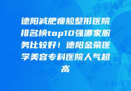 德阳减肥瘦脸整形医院排名榜top10强哪家服务比较好！德阳金荣医学美容专科医院人气超高