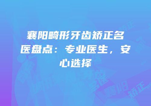 襄阳畸形牙齿矫正名医盘点：专业医生，安心选择
