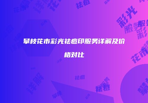 攀枝花市彩光祛痘印服务详解及价格对比