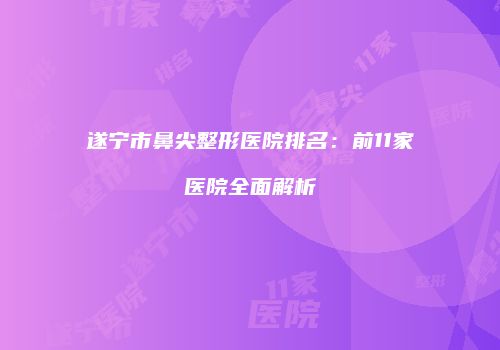 遂宁市鼻尖整形医院排名：前11家医院全面解析