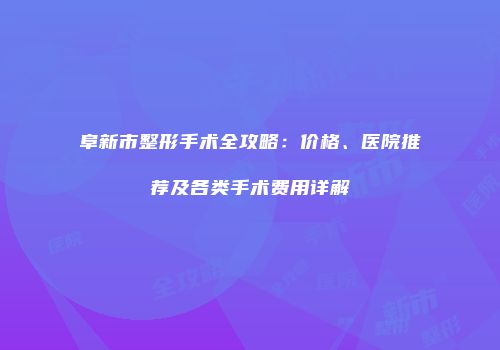 阜新市整形手术全攻略：价格、医院推荐及各类手术费用详解
