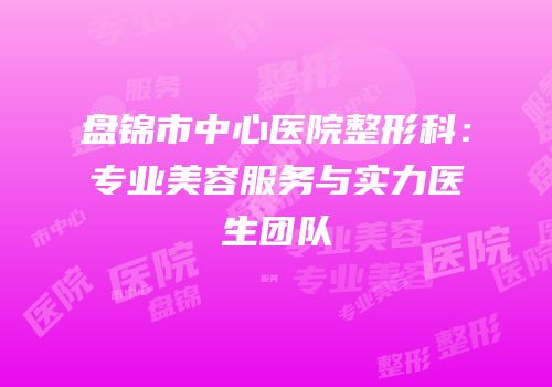 盘锦市中心医院整形科：专业美容服务与实力医生团队
