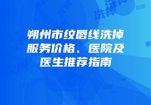 朔州市纹唇线洗掉服务价格、医院及医生推荐指南
