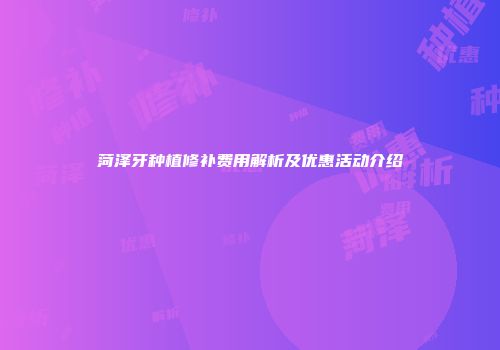 菏泽牙种植修补费用解析及优惠活动介绍