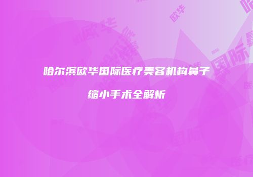 哈尔滨欧华国际医疗美容机构鼻子缩小手术全解析