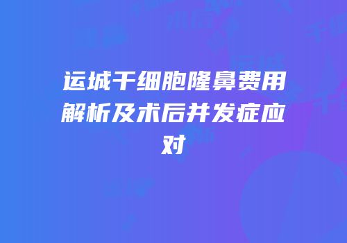 运城干细胞隆鼻费用解析及术后并发症应对