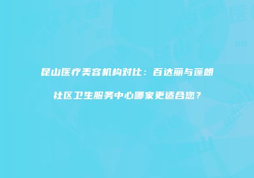 昆山医疗美容机构对比：百达丽与蓬朗社区卫生服务中心哪家更适合您？