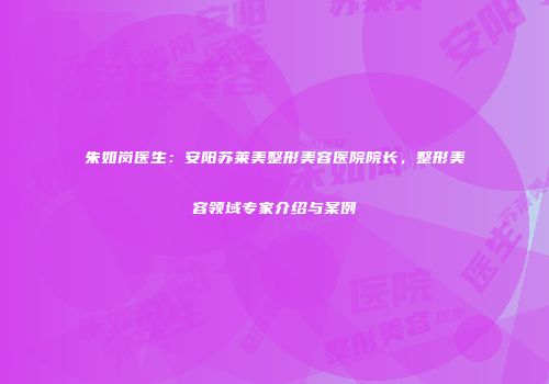 朱如岗医生：安阳苏莱美整形美容医院院长，整形美容领域专家介绍与案例