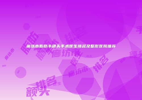 廊坊市脂肪丰额头手术医生排名及整形医院推荐
