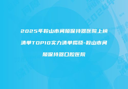 2025年鞍山市间隙保持器医院上榜清单TOP10实力清单揭晓-鞍山市间隙保持器口腔医院