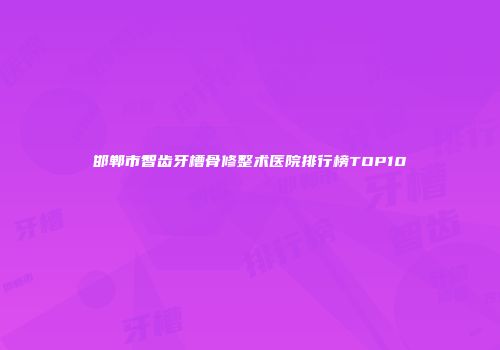 邯郸市智齿牙槽骨修整术医院排行榜TOP10