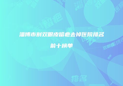 淄博市割双眼皮留疤去掉医院排名前十榜单