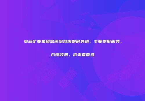 阜新矿业集团总医院烧伤整形外科：专业整形服务，合理收费，求美者首选