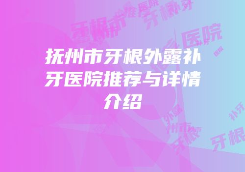 抚州市牙根外露补牙医院推荐与详情介绍