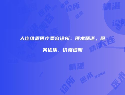 大连维恩医疗美容诊所：医术精湛，服务优质，价格透明