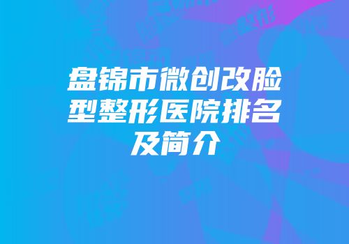 盘锦市微创改脸型整形医院排名及简介