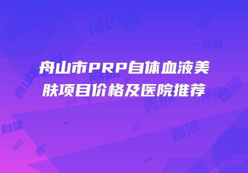 舟山市PRP自体血液美肤项目价格及医院推荐