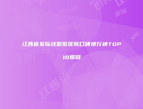 江西省发际线整形医院口碑排行榜TOP10揭晓