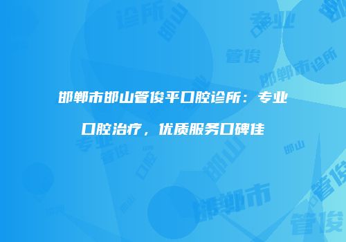 邯郸市邯山管俊平口腔诊所：专业口腔治疗，优质服务口碑佳