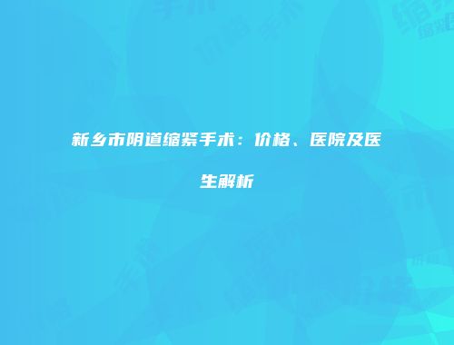 新乡市阴道缩紧手术：价格、医院及医生解析