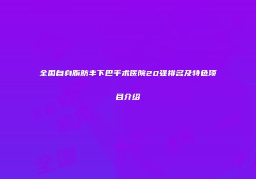 全国自身脂肪丰下巴手术医院20强排名及特色项目介绍