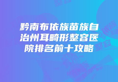 黔南布依族苗族自治州耳畸形整容医院排名前十攻略