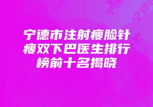 宁德市注射瘦脸针瘦双下巴医生排行榜前十名揭晓