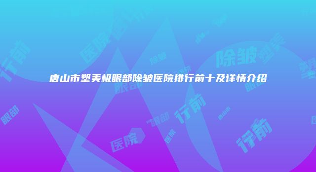 唐山市塑美极眼部除皱医院排行前十及详情介绍