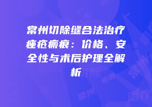 常州切除缝合法治疗痤疮瘢痕：价格、安全性与术后护理全解析