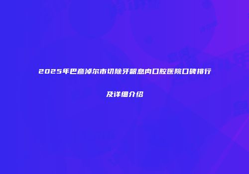 2025年巴彦淖尔市切除牙龈息肉口腔医院口碑排行及详细介绍