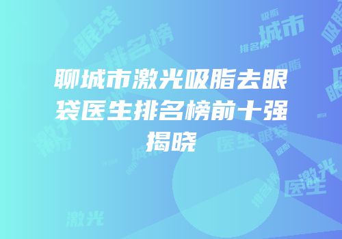 聊城市激光吸脂去眼袋医生排名榜前十强揭晓