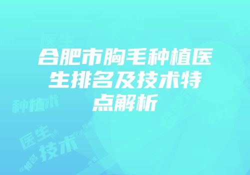 合肥市胸毛种植医生排名及技术特点解析