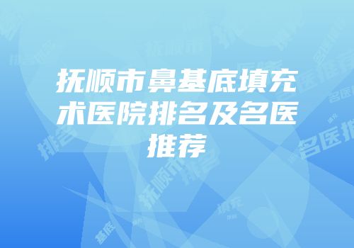 抚顺市鼻基底填充术医院排名及名医推荐