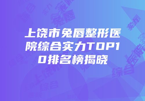 上饶市兔唇整形医院综合实力TOP10排名榜揭晓