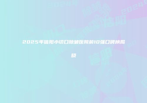 2025年信阳小切口除皱医院前10强口碑榜揭晓