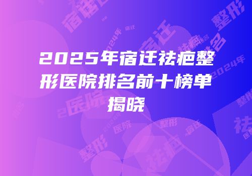 2025年宿迁祛疤整形医院排名前十榜单揭晓