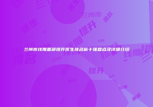 兰州市线雕面部提升医生排名前十强盘点及详细介绍