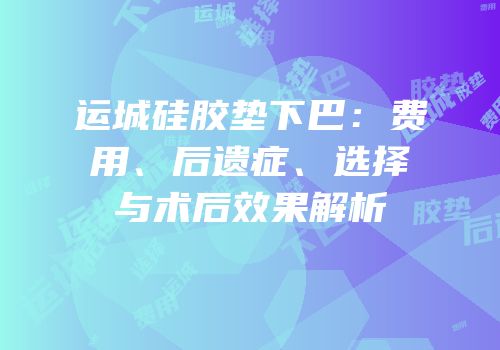 运城硅胶垫下巴：费用、后遗症、选择与术后效果解析
