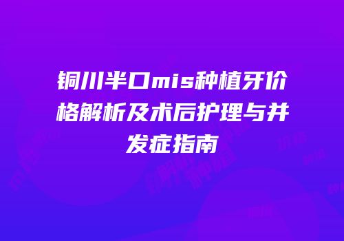 铜川半口mis种植牙价格解析及术后护理与并发症指南