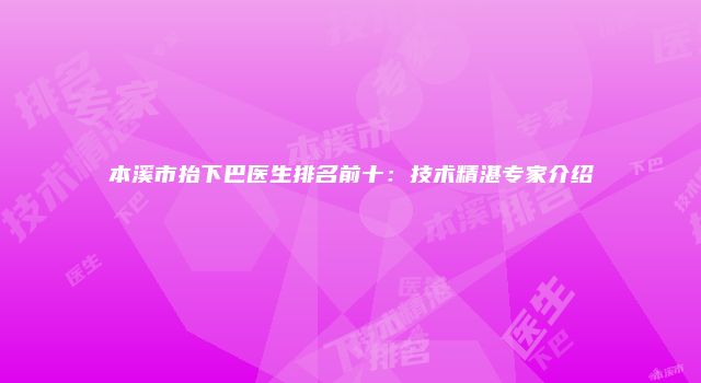 本溪市抬下巴医生排名前十：技术精湛专家介绍