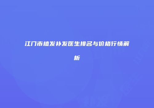 江门市植发补发医生排名与价格行情解析
