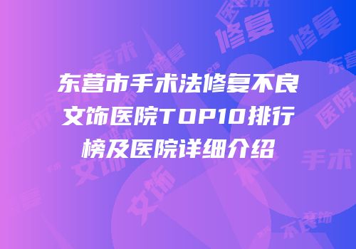 东营市手术法修复不良文饰医院TOP10排行榜及医院详细介绍
