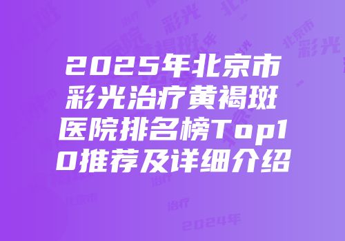 2025年北京市彩光治疗黄褐斑医院排名榜Top10推荐及详细介绍