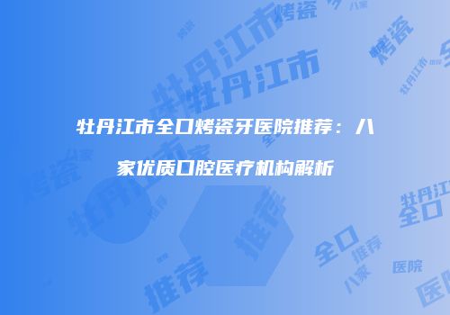 牡丹江市全口烤瓷牙医院推荐：八家优质口腔医疗机构解析