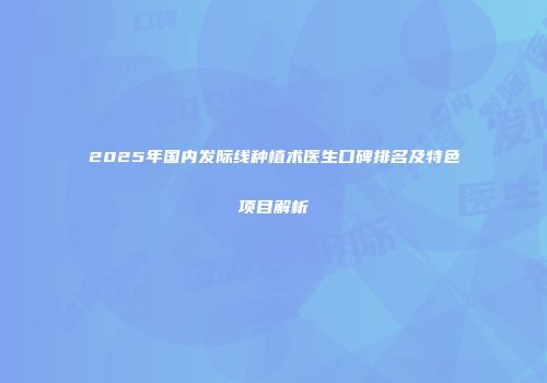 2025年国内发际线种植术医生口碑排名及特色项目解析