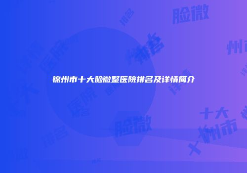 锦州市十大脸微整医院排名及详情简介