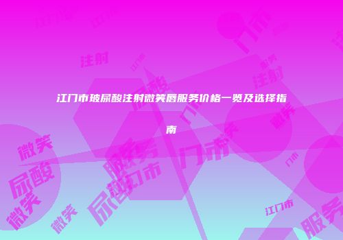 江门市玻尿酸注射微笑唇服务价格一览及选择指南