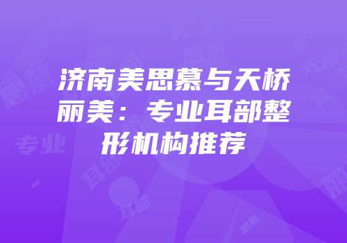 济南美思慕与天桥丽美：专业耳部整形机构推荐
